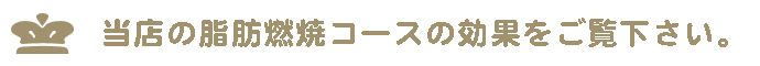 当店の脂肪燃焼コースの効果をご覧ください。